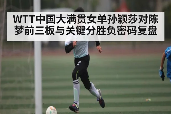 WTT中国大满贯女单孙颖莎对陈梦前三板与关键分胜负密码复盘