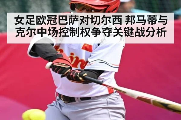 女足欧冠巴萨对切尔西 邦马蒂与克尔中场控制权争夺关键战分析