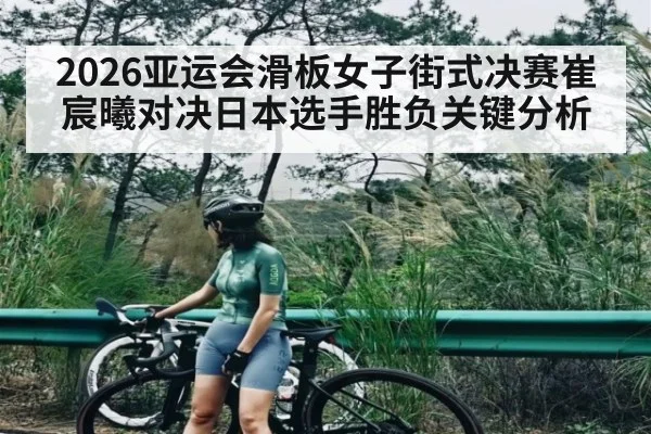 2026亚运会滑板女子街式决赛崔宸曦对决日本选手胜负关键分析